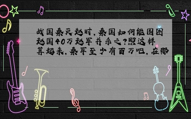 战国秦灭赵时,秦国如何能围困赵国40万赵军并杀之?照这样算起来,秦军至少有百万吧,在那