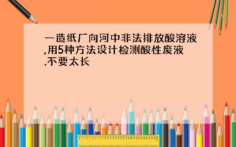 一造纸厂向河中非法排放酸溶液,用5种方法设计检测酸性废液.不要太长