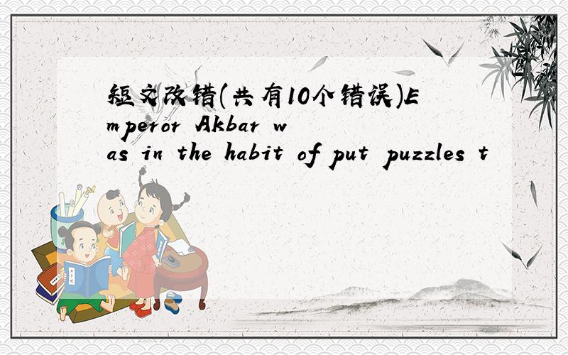 短文改错(共有10个错误)Emperor Akbar was in the habit of put puzzles t