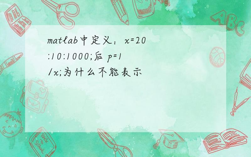 matlab中定义：x=20:10:1000;后 p=1/x;为什么不能表示