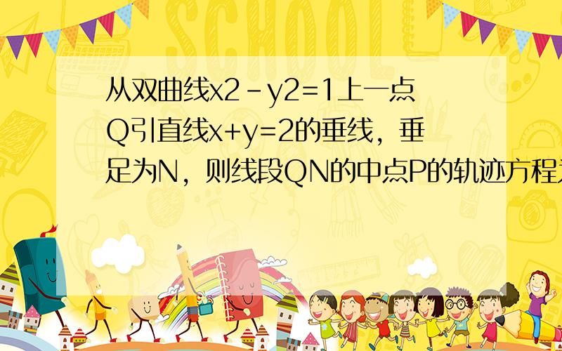 从双曲线x2-y2=1上一点Q引直线x+y=2的垂线，垂足为N，则线段QN的中点P的轨迹方程为______．