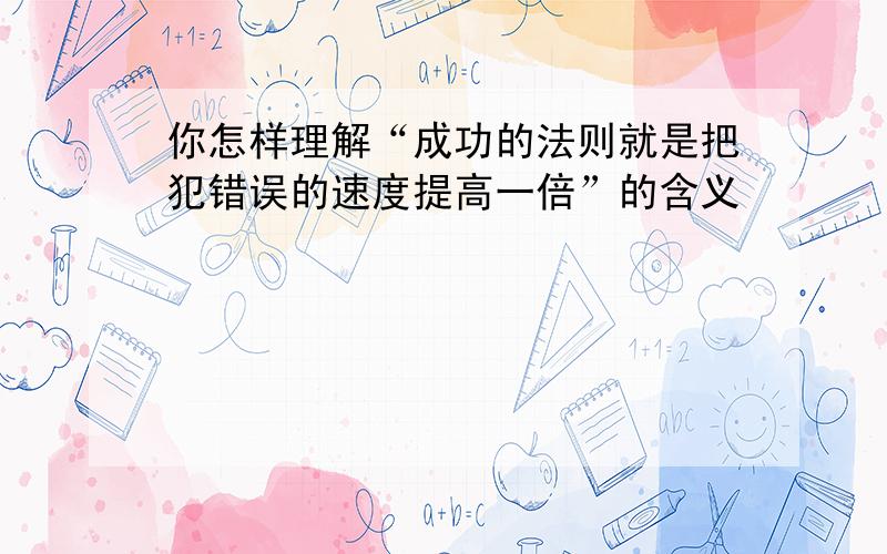 你怎样理解“成功的法则就是把犯错误的速度提高一倍”的含义