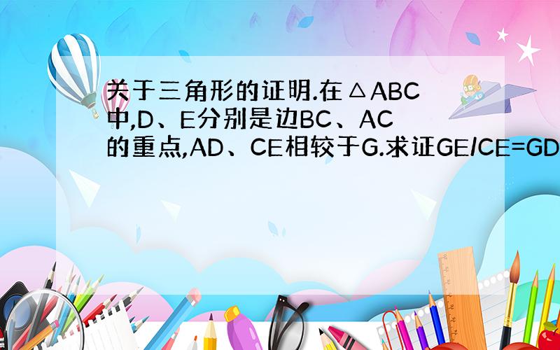 关于三角形的证明.在△ABC中,D、E分别是边BC、AC的重点,AD、CE相较于G.求证GE/CE=GD/AD=1/3.