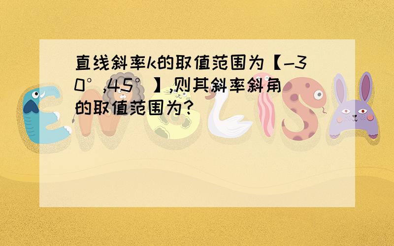 直线斜率k的取值范围为【-30°,45°】,则其斜率斜角的取值范围为?