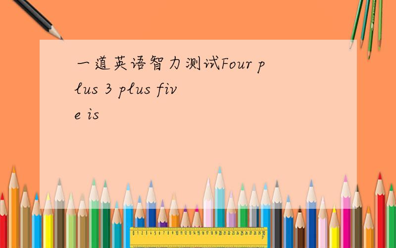 一道英语智力测试Four plus 3 plus five is