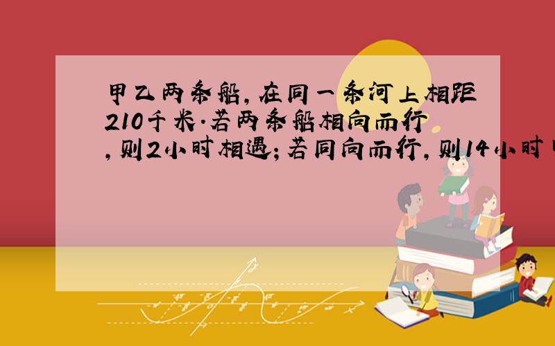 甲乙两条船,在同一条河上相距210千米.若两条船相向而行,则2小时相遇；若同向而行,则14小时甲追上乙,则甲船的速度为每