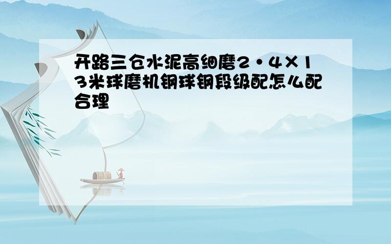 开路三仓水泥高细磨2·4×13米球磨机钢球钢段级配怎么配合理