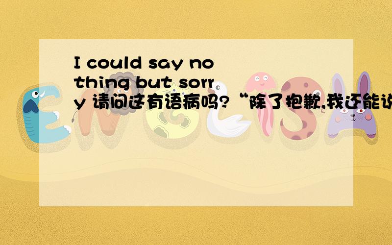 I could say nothing but sorry 请问这有语病吗?“除了抱歉,我还能说什么”.