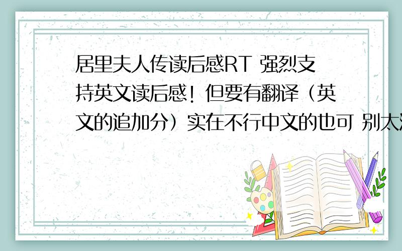 居里夫人传读后感RT 强烈支持英文读后感！但要有翻译（英文的追加分）实在不行中文的也可 别太深奥啊 高中生用的...字数