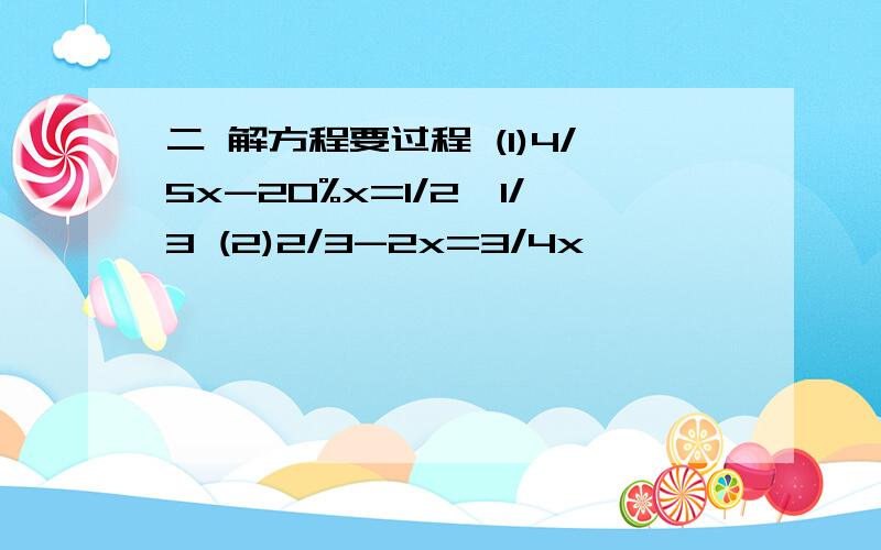 二 解方程要过程 (1)4/5x-20%x=1/2×1/3 (2)2/3-2x=3/4x