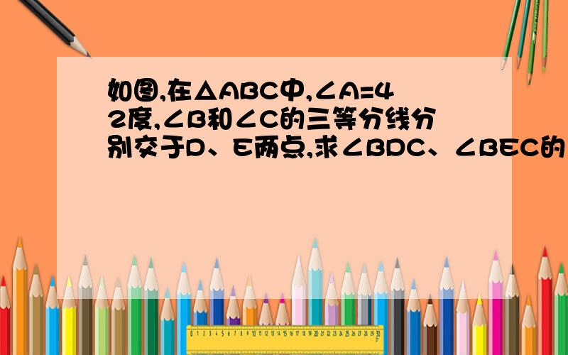 如图,在△ABC中,∠A=42度,∠B和∠C的三等分线分别交于D、E两点,求∠BDC、∠BEC的