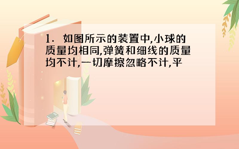 1．如图所示的装置中,小球的质量均相同,弹簧和细线的质量均不计,一切摩擦忽略不计,平