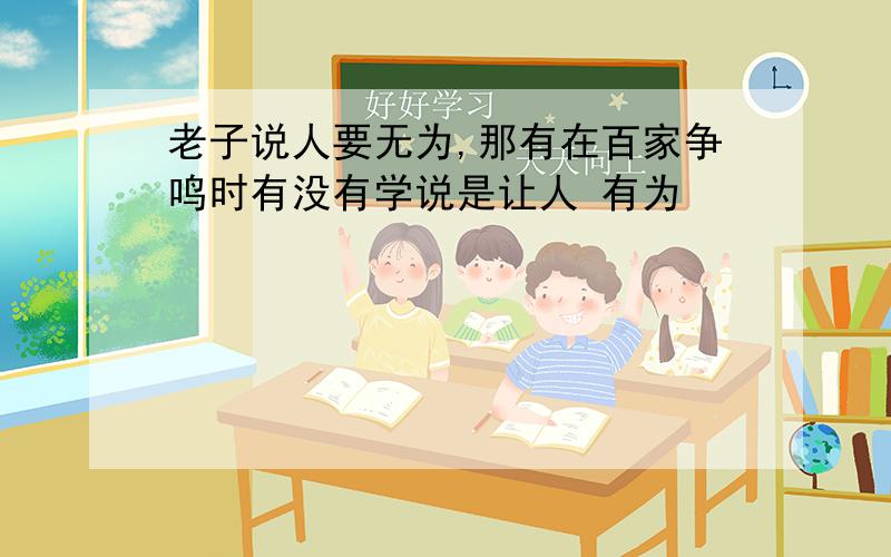 老子说人要无为,那有在百家争鸣时有没有学说是让人 有为