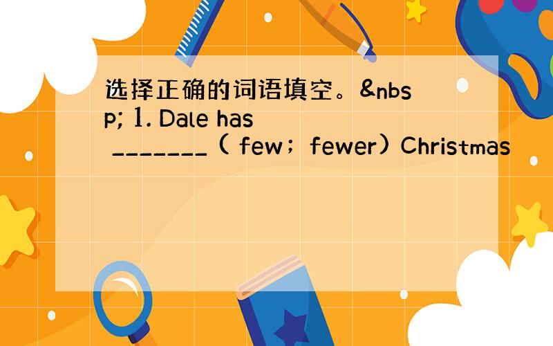 选择正确的词语填空。  1. Dale has _______ ( few；fewer) Christmas