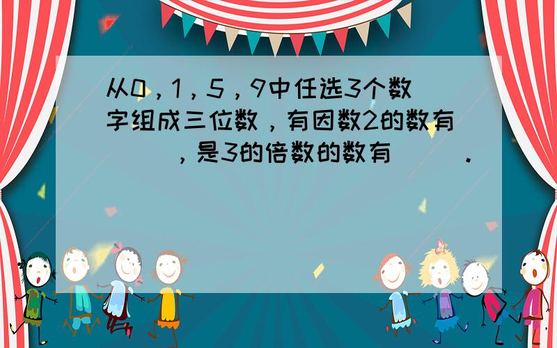 从0，1，5，9中任选3个数字组成三位数，有因数2的数有（ ），是3的倍数的数有（ ）。