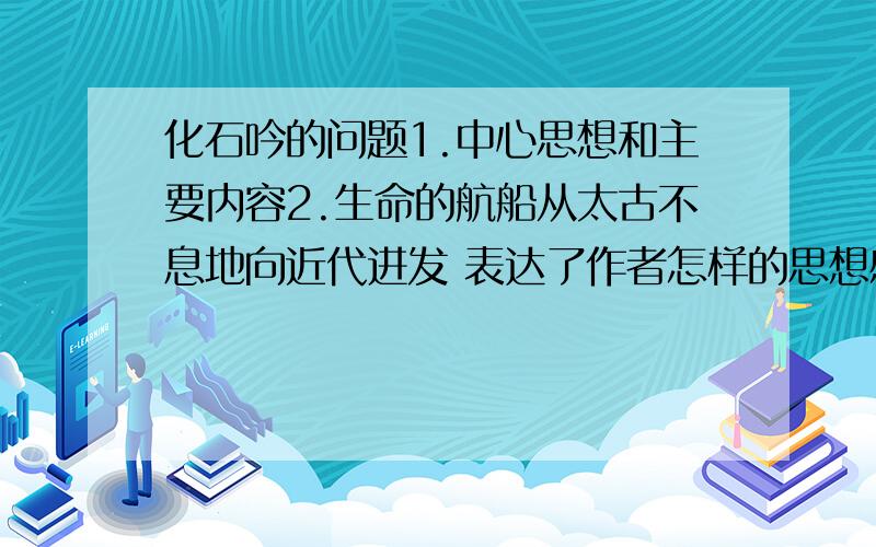 化石吟的问题1.中心思想和主要内容2.生命的航船从太古不息地向近代进发 表达了作者怎样的思想感情?