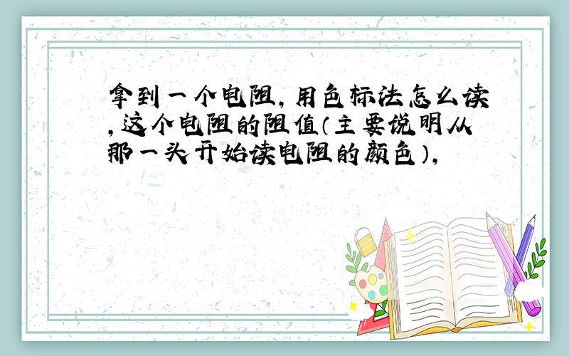 拿到一个电阻,用色标法怎么读,这个电阻的阻值（主要说明从那一头开始读电阻的颜色）,