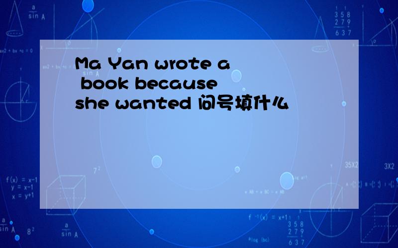 Ma Yan wrote a book because she wanted 问号填什么