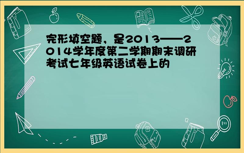 完形填空题，是2013——2014学年度第二学期期末调研考试七年级英语试卷上的