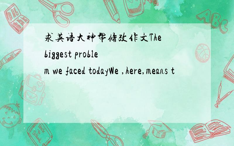 求英语大神帮修改作文The biggest problem we faced todayWe ,here,means t