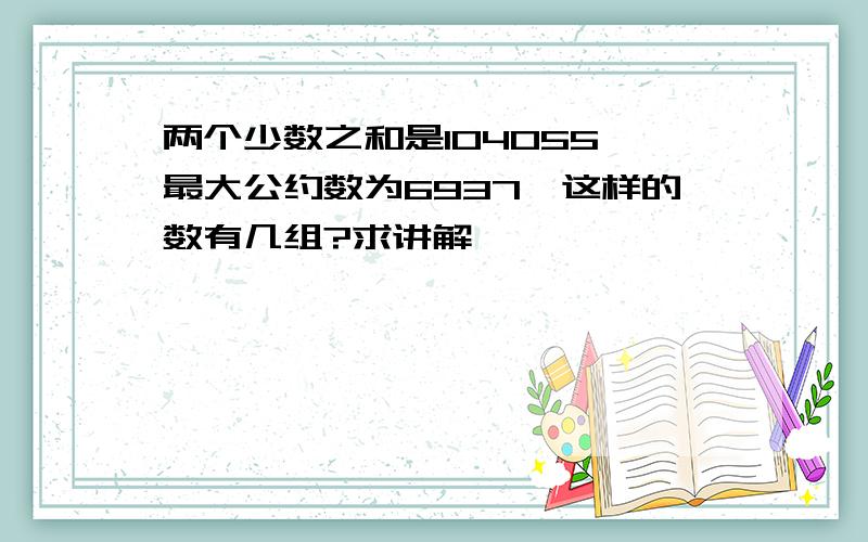 两个少数之和是104055,最大公约数为6937,这样的数有几组?求讲解