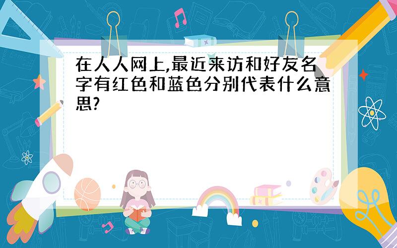 在人人网上,最近来访和好友名字有红色和蓝色分别代表什么意思?