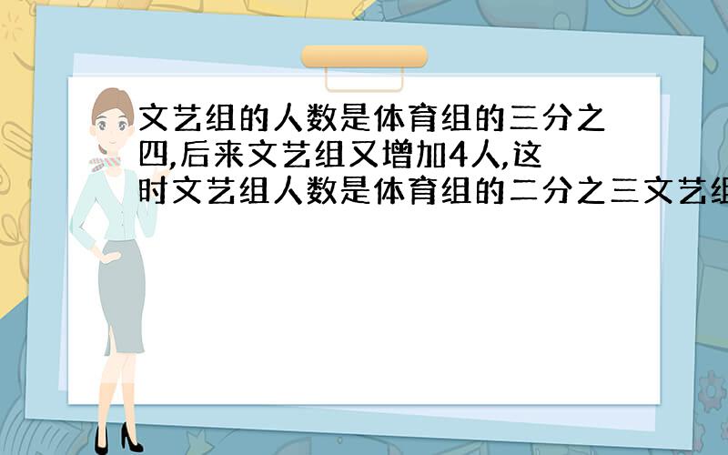 文艺组的人数是体育组的三分之四,后来文艺组又增加4人,这时文艺组人数是体育组的二分之三文艺组现在多少人?