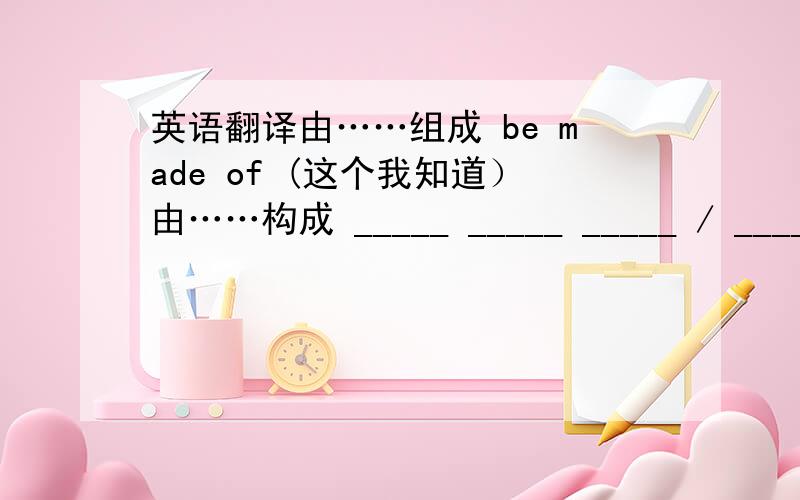 英语翻译由……组成 be made of (这个我知道）由……构成 _____ _____ _____ / _____