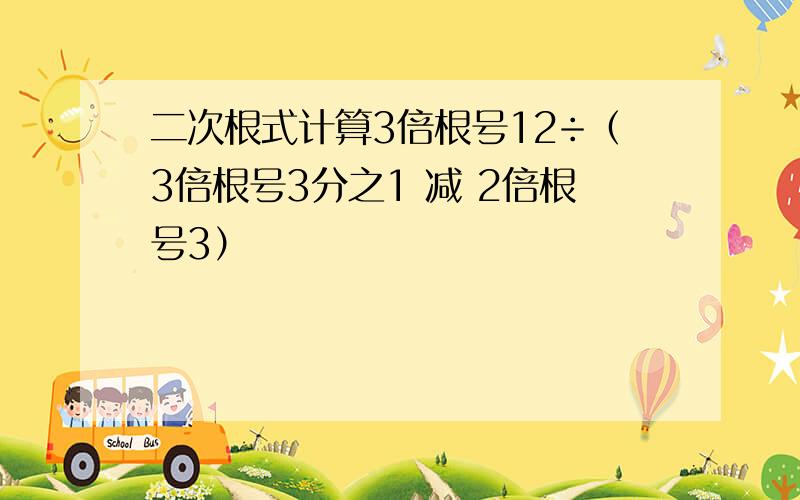 二次根式计算3倍根号12÷（3倍根号3分之1 减 2倍根号3）