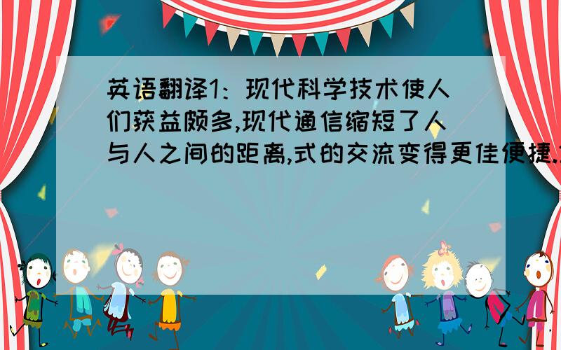 英语翻译1：现代科学技术使人们获益颇多,现代通信缩短了人与人之间的距离,式的交流变得更佳便捷.2：提高了效率和生产力3：