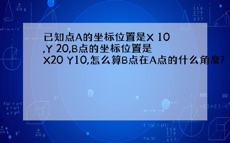 已知点A的坐标位置是X 10,Y 20,B点的坐标位置是X20 Y10,怎么算B点在A点的什么角度?