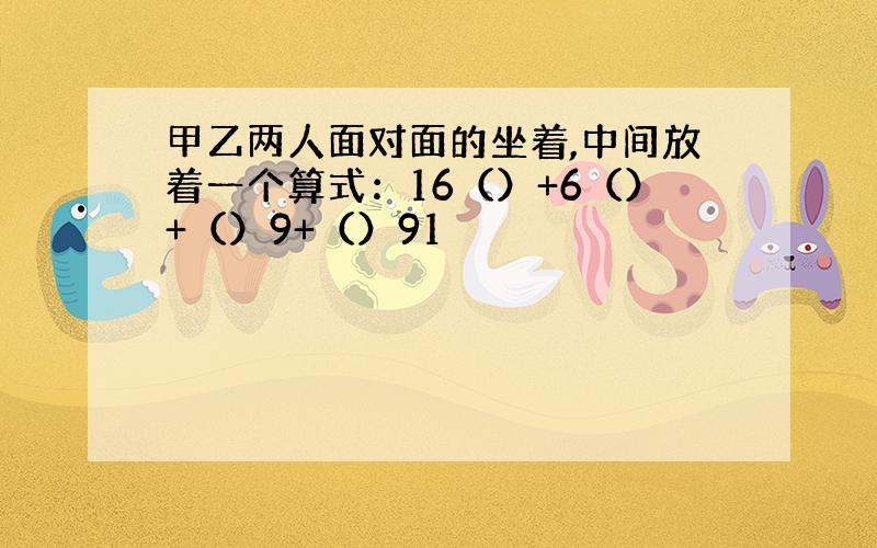 甲乙两人面对面的坐着,中间放着一个算式：16（）+6（）+（）9+（）91