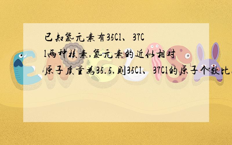 已知氯元素有35Cl、37Cl两种核素,氯元素的近似相对原子质量为35.5,则35Cl、37Cl的原子个数比为：（ ）