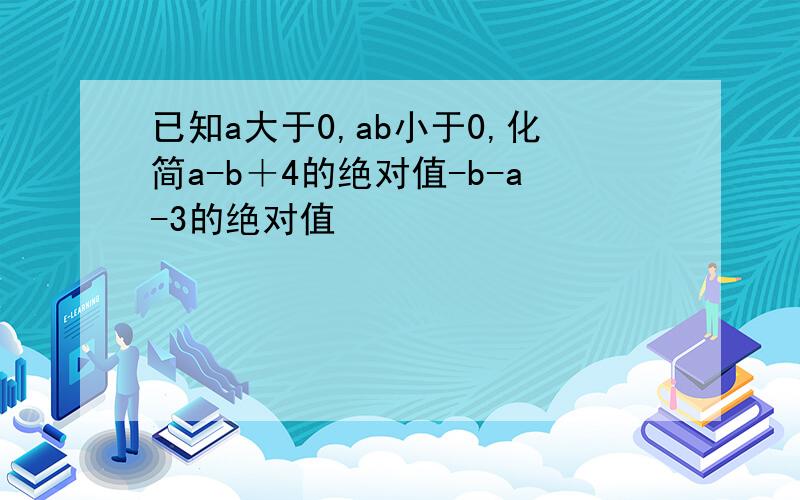 已知a大于0,ab小于0,化简a-b＋4的绝对值-b-a-3的绝对值