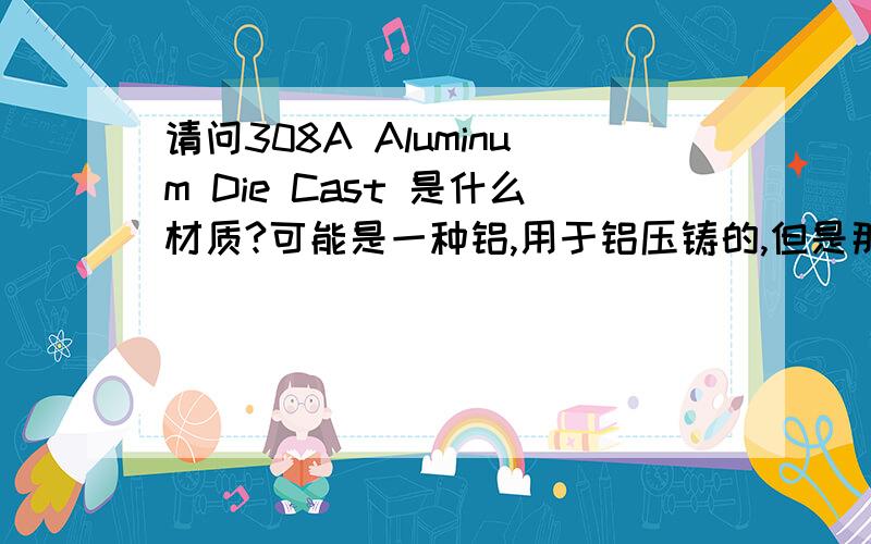 请问308A Aluminum Die Cast 是什么材质?可能是一种铝,用于铝压铸的,但是那是什么材质啊?是否国外和