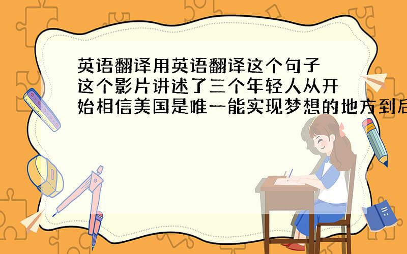 英语翻译用英语翻译这个句子 这个影片讲述了三个年轻人从开始相信美国是唯一能实现梦想的地方到后来在中国开办最大的英语培训学