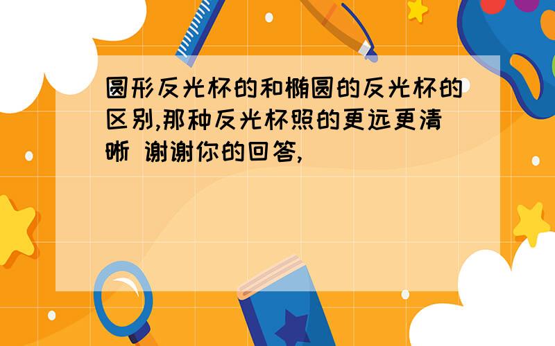 圆形反光杯的和椭圆的反光杯的区别,那种反光杯照的更远更清晰 谢谢你的回答,