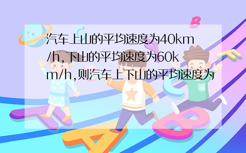 汽车上山的平均速度为40km/h,下山的平均速度为60km/h,则汽车上下山的平均速度为