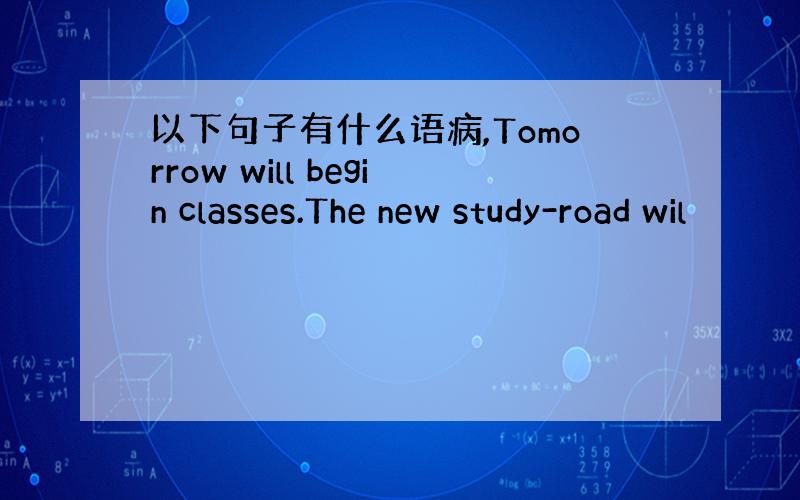 以下句子有什么语病,Tomorrow will begin classes.The new study-road wil