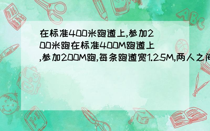 在标准400米跑道上,参加200米跑在标准400M跑道上,参加200M跑,每条跑道宽1.25M,两人之间起跑位置大约相差