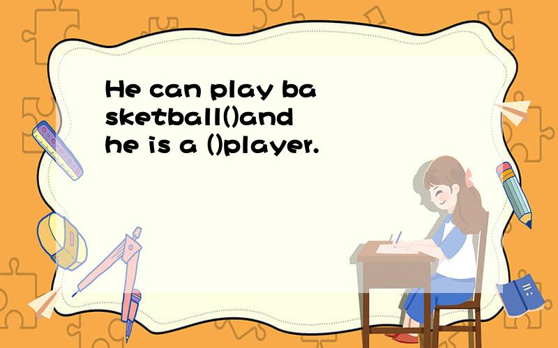 He can play basketball()and he is a ()player.