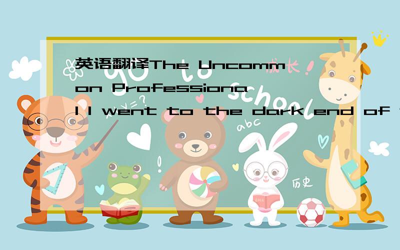 英语翻译The Uncommon Professional I went to the dark end of the