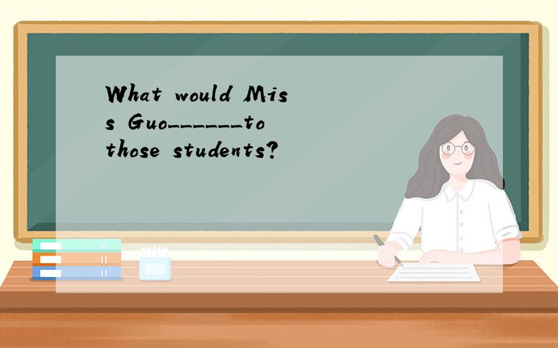 What would Miss Guo______to those students?