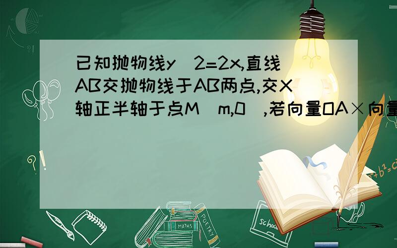 已知抛物线y^2=2x,直线AB交抛物线于AB两点,交X轴正半轴于点M（m,0）,若向量OA×向量OB=0（O为坐标原点