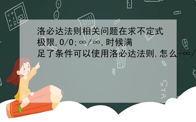 洛必达法则相关问题在求不定式极限,0/0;∞/∞,时候满足了条件可以使用洛必达法则,怎么-∞/+∞,如果满足条件的话,也