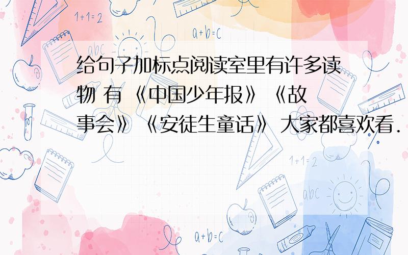 给句子加标点阅读室里有许多读物 有 《中国少年报》 《故事会》 《安徒生童话》 大家都喜欢看.