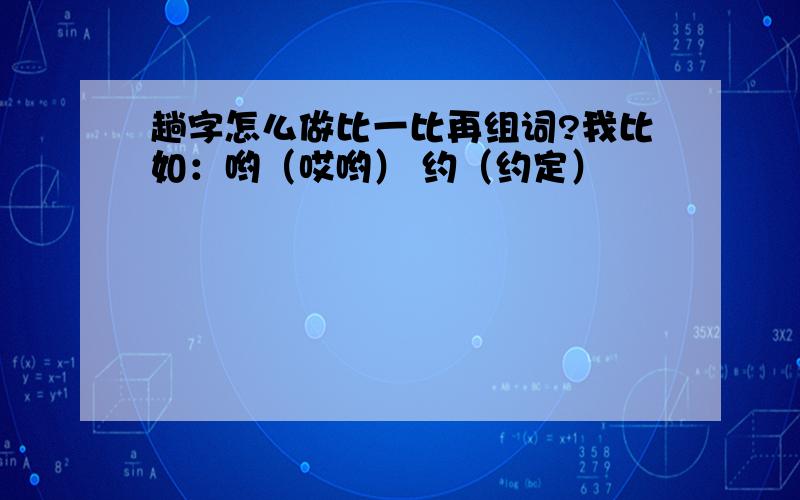 趟字怎么做比一比再组词?我比如：哟（哎哟） 约（约定）