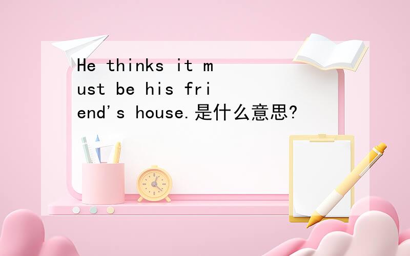 He thinks it must be his friend's house.是什么意思?