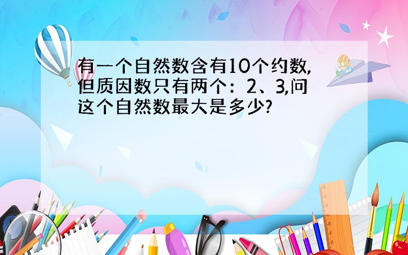 有一个自然数含有10个约数,但质因数只有两个：2、3,问这个自然数最大是多少?