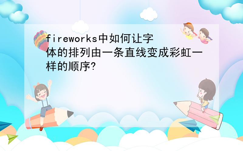 fireworks中如何让字体的排列由一条直线变成彩虹一样的顺序?